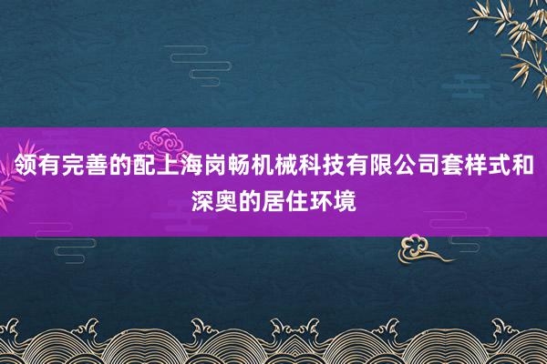 领有完善的配上海岗畅机械科技有限公司套样式和深奥的居住环境