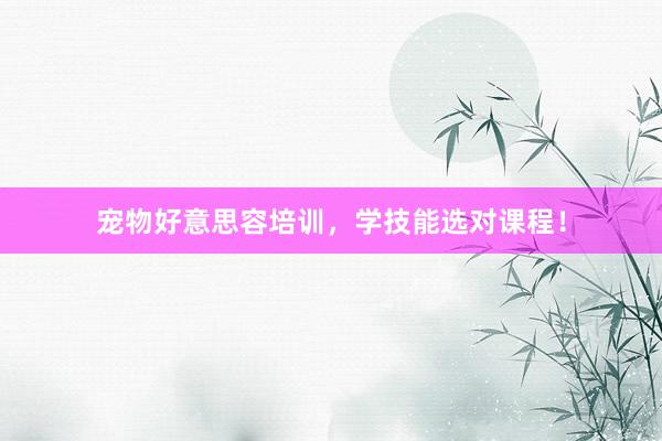 宠物好意思容培训，学技能选对课程！